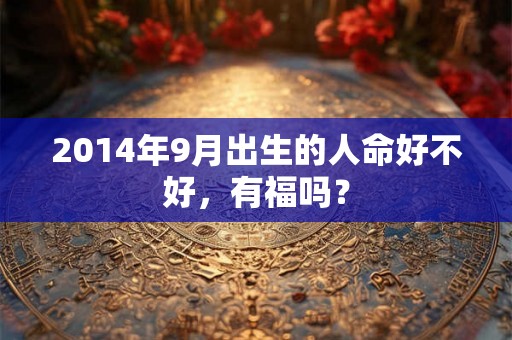 2014年9月出生的人命好不好,有福吗? 2014年9月出生的人命好不好,有福吗?