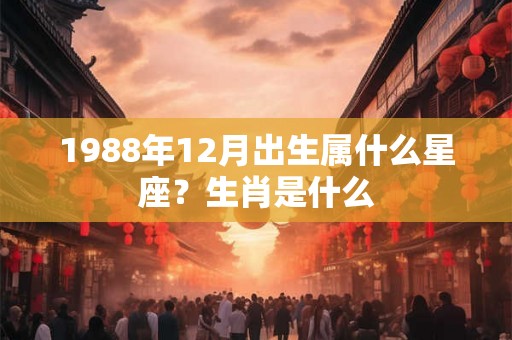 1988年12月出生属什么星座？生肖是什么