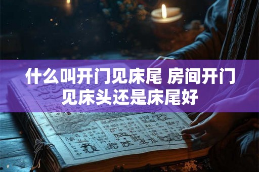 什么叫开门见床尾 房间开门见床头还是床尾好
