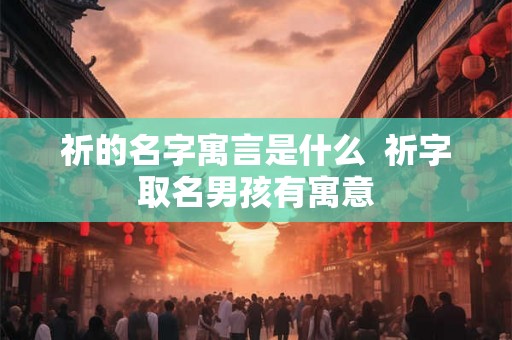 祈的名字寓言是什么 祈字取名男孩有寓意 祈的名字寓言是什么 祈字取名男孩有寓意