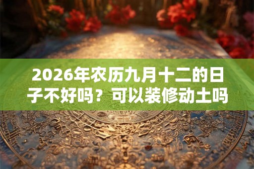 2026年农历九月十二的日子不好吗？可以装修动土吗？