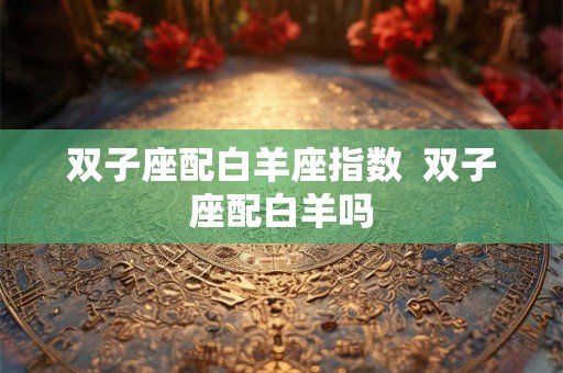 双子座配白羊座指数 双子座配白羊吗 双子座配白羊座指数 双子座配白羊吗
