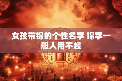 女孩带锦的个性名字 锦字一般人用不起