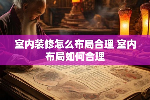 室内装修怎么布局合理 室内布局如何合理