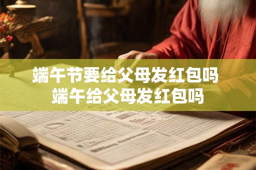端午节要给父母发红包吗 端午给父母发红包吗 端午节要给父母发红包吗 端午给父母发红包吗