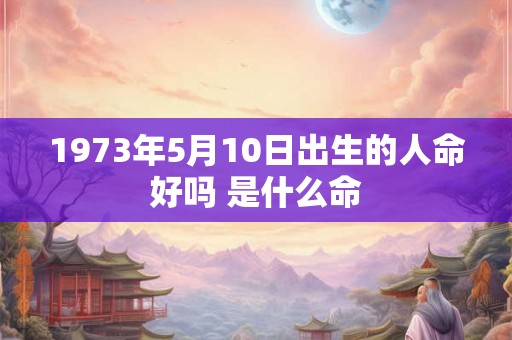 1973年5月10日出生的人命好吗 是什么命