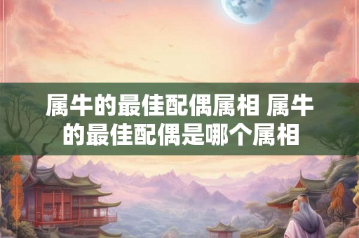 属牛的最佳配偶属相 属牛的最佳配偶是哪个属相