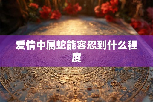 爱情中属蛇能容忍到什么程度