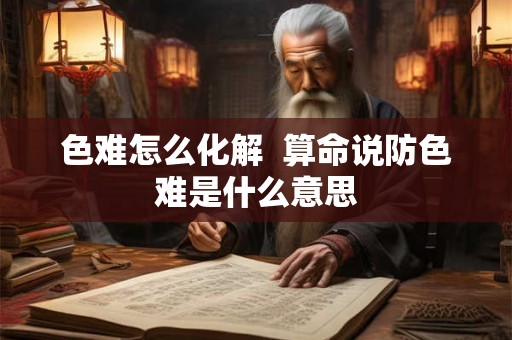 色难怎么化解 算命说防色难是什么意思 色难怎么化解 算命说防色难是什么意思