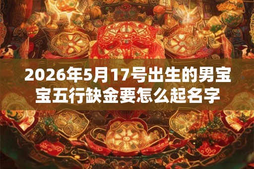 2026年5月17号出生的男宝宝五行缺金要怎么起名字