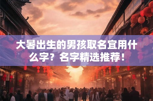 大暑出生的男孩取名宜用什么字？名字精选推荐！