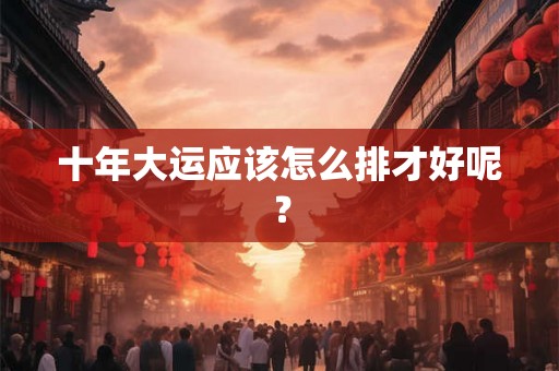 十年大运应该怎么排才好呢？
