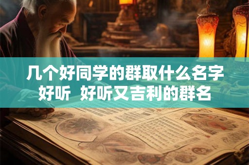 几个好同学的群取什么名字好听  好听又吉利的群名