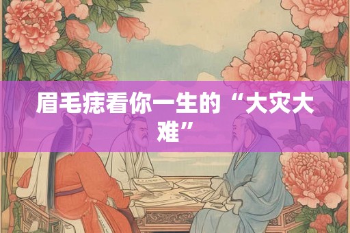 眉毛痣看你一生的“大灾大难”