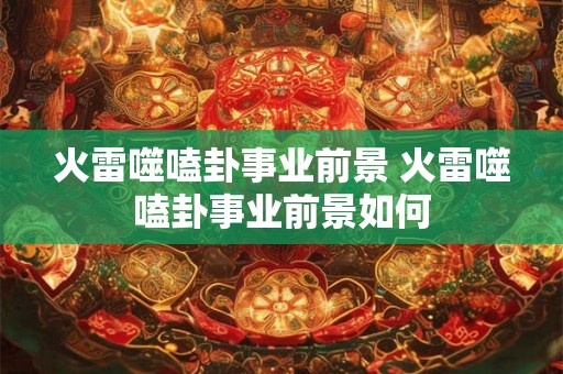 火雷噬嗑卦事业前景 火雷噬嗑卦事业前景如何