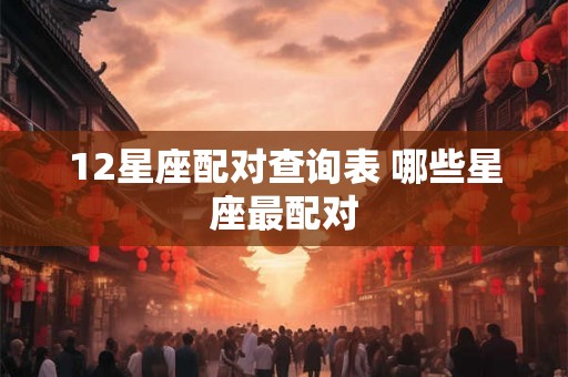 12星座配对查询表 哪些星座最配对