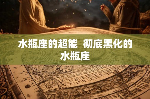 水瓶座的超能  彻底黑化的水瓶座