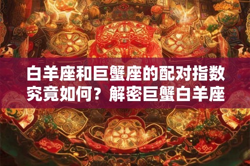 白羊座和巨蟹座的配对指数究竟如何？解密巨蟹白羊座配对指数