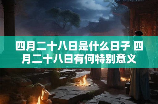 四月二十八日是什么日子 四月二十八日有何特别意义
