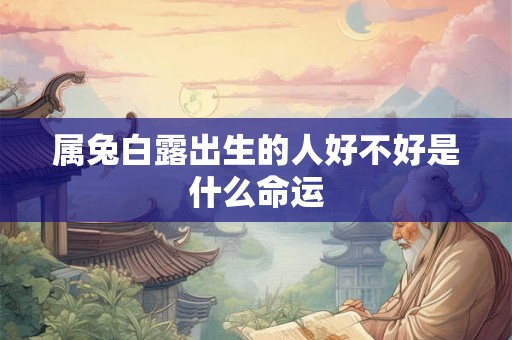 属兔白露出生的人好不好是什么命运 属兔白露出生的人好不好是什么命运