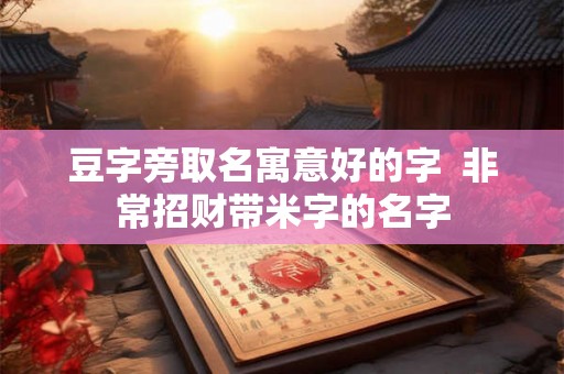 豆字旁取名寓意好的字 非常招财带米字的名字 豆字旁取名寓意好的字 非常招财带米字的名字