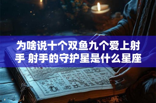为啥说十个双鱼九个爱上射手 射手的守护星是什么星座