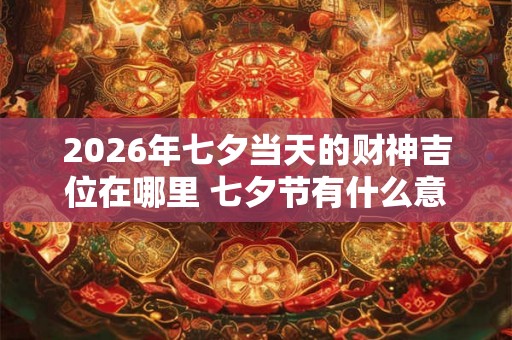 2026年七夕当天的财神吉位在哪里 七夕节有什么意义吗