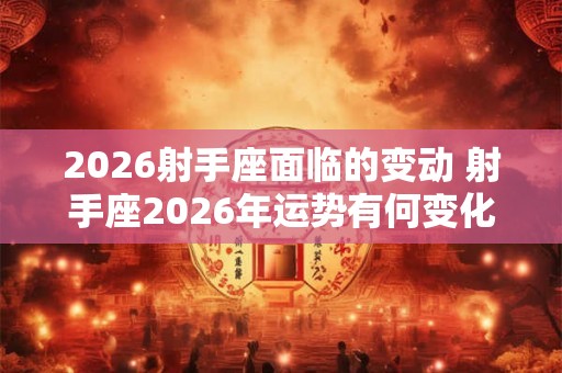2026射手座面临的变动 射手座2026年运势有何变化