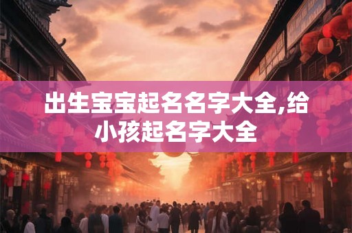 出生宝宝起名名字大全,给小孩起名字大全