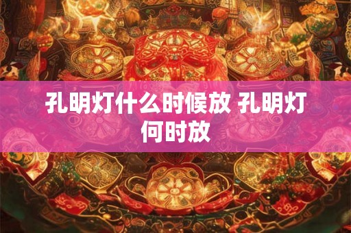 孔明灯什么时候放 孔明灯何时放