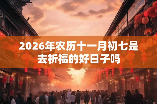 2026年农历十一月初七是去祈福的好日子吗