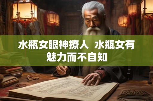 水瓶女眼神撩人 水瓶女有魅力而不自知 水瓶女眼神撩人 水瓶女有魅力而不自知