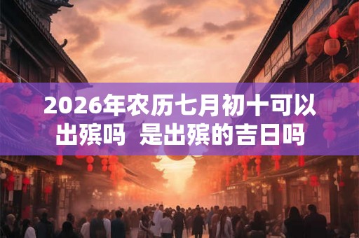 2026年农历七月初十可以出殡吗 是出殡的吉日吗 2026年农历七月初十可以出殡吗 是出殡的吉日吗