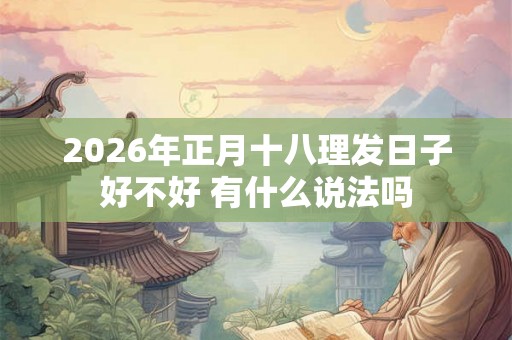 2026年正月十八理发日子好不好 有什么说法吗 2026年正月十八理发日子好不好 有什么说法吗