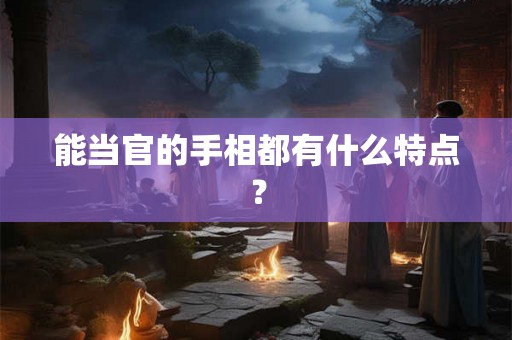 能当官的手相都有什么特点? 能当官的手相都有什么特点?