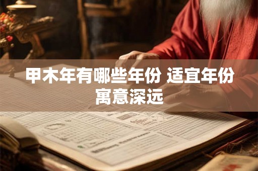 甲木年有哪些年份 适宜年份寓意深远 甲木年有哪些年份 适宜年份寓意深远