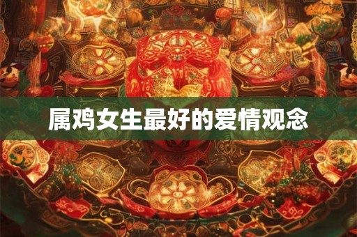 属鸡女生最好的爱情观念 属鸡女生最好的爱情观念