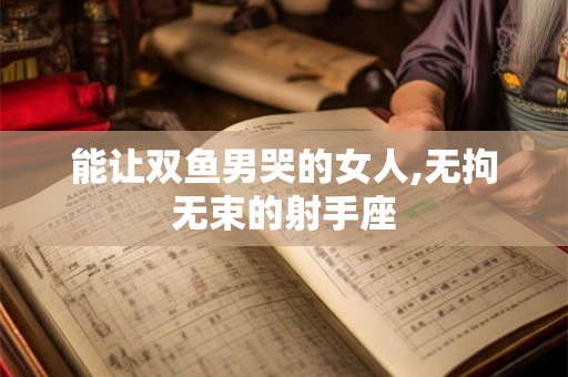 能让双鱼男哭的女人,无拘无束的射手座