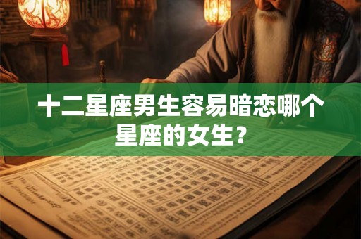十二星座男生容易暗恋哪个星座的女生？