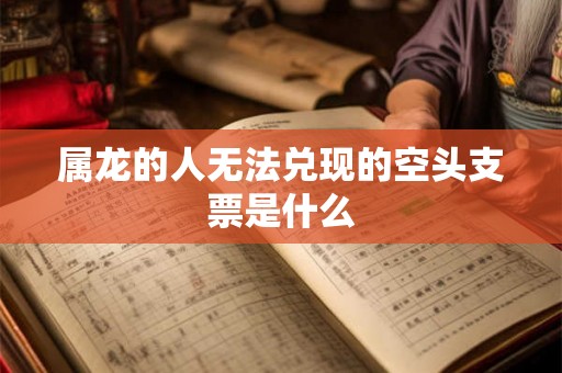 属龙的人无法兑现的空头支票是什么 属龙的人无法兑现的空头支票是什么