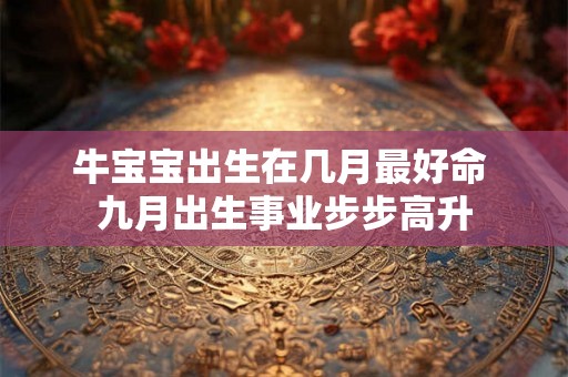牛宝宝出生在几月最好命 九月出生事业步步高升 牛宝宝出生在几月最好命 九月出生事业步步高升