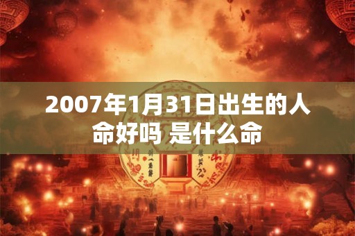2007年1月31日出生的人命好吗 是什么命