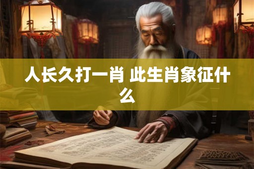 人长久打一肖 此生肖象征什么