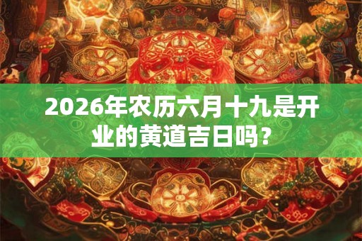 2026年农历六月十九是开业的黄道吉日吗? 2026年农历六月十九是开业的黄道吉日吗?