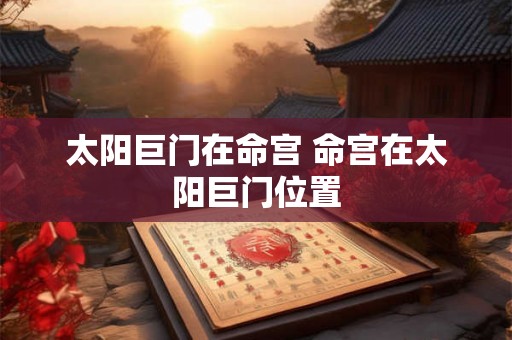 太阳巨门在命宫 命宫在太阳巨门位置