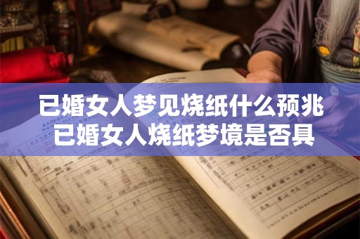 已婚女人梦见烧纸什么预兆 已婚女人烧纸梦境是否具有什么预兆 已婚女人梦见烧纸什么预兆 已婚女人烧纸梦境是否具有什么预兆