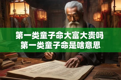 第一类童子命大富大贵吗 第一类童子命是啥意思 第一类童子命大富大贵吗 第一类童子命是啥意思