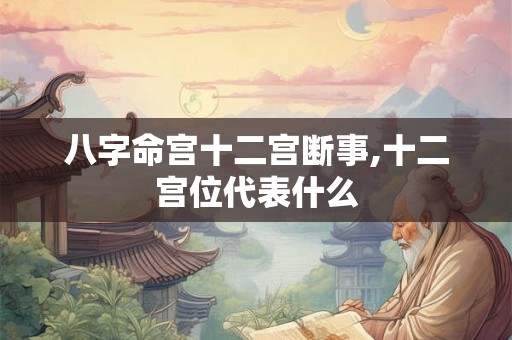 八字命宫十二宫断事,十二宫位代表什么 八字命宫十二宫断事,十二宫位代表什么