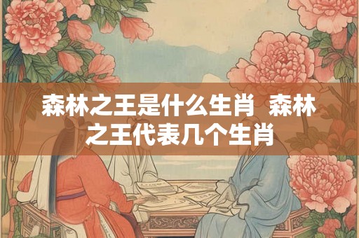 森林之王是什么生肖  森林之王代表几个生肖