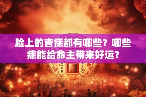 脸上的吉痣都有哪些?哪些痣能给命主带来好运? 脸上的吉痣都有哪些?哪些痣能给命主带来好运?